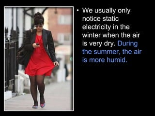 • We usually only
notice static
electricity in the
winter when the air
is very dry. During
the summer, the air
is more humid.
 