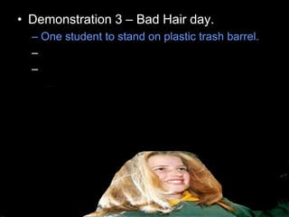 • Demonstration 3 – Bad Hair day.
– One student to stand on plastic trash barrel.
– Put both hands on generator.
– Turn it on and hair should stand up on end.
 