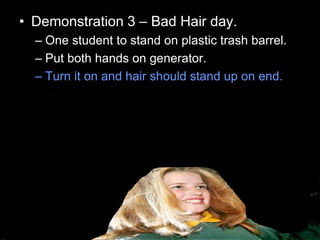 • Demonstration 3 – Bad Hair day.
– One student to stand on plastic trash barrel.
– Put both hands on generator.
– Turn it on and hair should stand up on end.
 