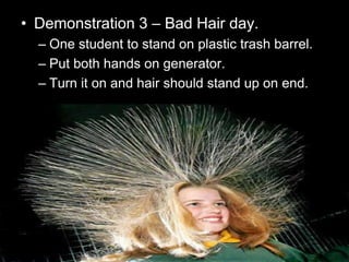 • Demonstration 3 – Bad Hair day.
– One student to stand on plastic trash barrel.
– Put both hands on generator.
– Turn it on and hair should stand up on end.
 