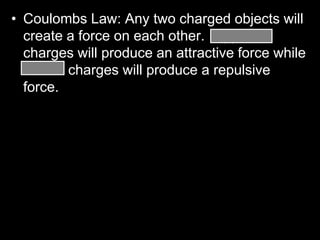 • Coulombs Law: Any two charged objects will
create a force on each other. Opposite
charges will produce an attractive force while
similar charges will produce a repulsive
force.
 