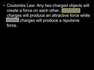 • Coulombs Law: Any two charged objects will
create a force on each other. Opposite
charges will produce an attractive force while
similar charges will produce a repulsive
force.
 
