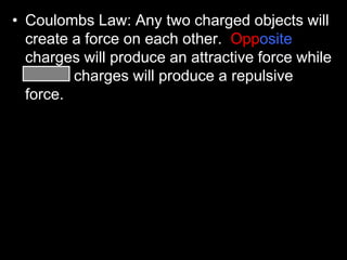 • Coulombs Law: Any two charged objects will
create a force on each other. Opposite
charges will produce an attractive force while
similar charges will produce a repulsive
force.
 