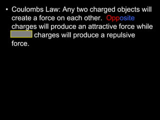 • Coulombs Law: Any two charged objects will
create a force on each other. Opposite
charges will produce an attractive force while
similar charges will produce a repulsive
force.
 