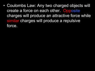 • Coulombs Law: Any two charged objects will
create a force on each other. Opposite
charges will produce an attractive force while
similar charges will produce a repulsive
force.
 
