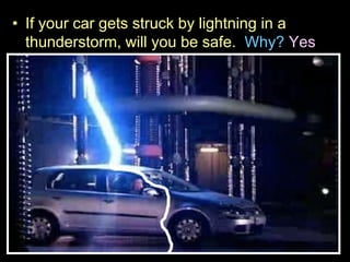 • If your car gets struck by lightning in a
thunderstorm, will you be safe. Why? Yes
 