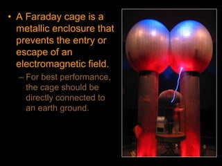 • A Faraday cage is a
metallic enclosure that
prevents the entry or
escape of an
electromagnetic field.
– For best performance,
the cage should be
directly connected to
an earth ground.
 