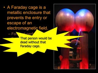 • A Faraday cage is a
metallic enclosure that
prevents the entry or
escape of an
electromagnetic field.
– For best performance,
the cage should be
directly connected to
an earth ground.
That person would be
dead without that
Faraday cage.
 