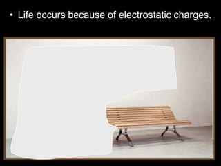 • Life occurs because of electrostatic charges.
 