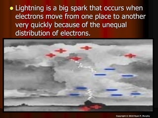  Lightning is a big spark that occurs when
electrons move from one place to another
very quickly because of the unequal
distribution of electrons.
Copyright © 2010 Ryan P. Murphy
 