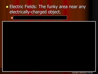  Electric Fields: The funky area near any
electrically-charged object.
 Replace electrostatic for funky.
Copyright © 2010 Ryan P. Murphy
 