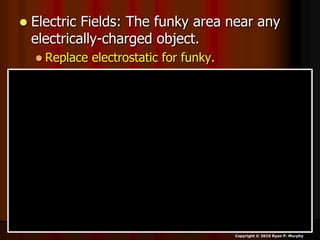  Electric Fields: The funky area near any
electrically-charged object.
 Replace electrostatic for funky.
Copyright © 2010 Ryan P. Murphy
 