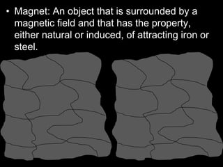 • Magnet: An object that is surrounded by a
magnetic field and that has the property,
either natural or induced, of attracting iron or
steel.
 