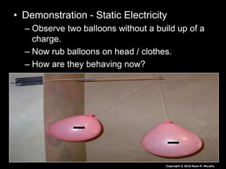 • Demonstration - Static Electricity
– Observe two balloons without a build up of a
charge.
– Now rub balloons on head / clothes.
– How are they behaving now?
Copyright © 2010 Ryan P. Murphy
 