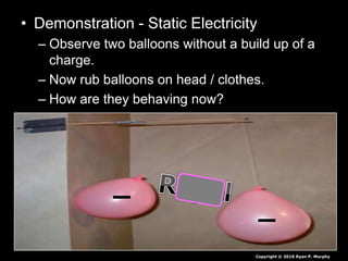• Demonstration - Static Electricity
– Observe two balloons without a build up of a
charge.
– Now rub balloons on head / clothes.
– How are they behaving now?
Copyright © 2010 Ryan P. Murphy
 