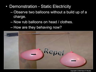 • Demonstration - Static Electricity
– Observe two balloons without a build up of a
charge.
– Now rub balloons on head / clothes.
– How are they behaving now?
Copyright © 2010 Ryan P. Murphy
 