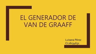 EL GENERADOR DE
VAN DE GRAAFF
Luisana Pérez
CI:26134631
 