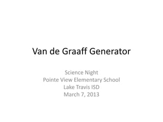 Van de Graaff Generator

           Science Night
  Pointe View Elementary School
          Lake Travis ISD
          March 7, 2013
 