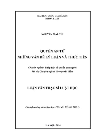 ĐẠI HỌC QUỐC GIA HÀ NỘI
KHOA LUẬT
NGUYỄN MAI CHI
QUYỀN AN TỬ
NHỮNG VẤN ĐỀ LÝ LUẬN VÀ THỰC TIỄN
Chuyên ngành: Pháp luật về quyền con người
Mã số: Chuyên ngành đào tạo thí điểm
LUẬN VĂN THẠC SĨ LUẬT HỌC
Cán bộ hướng dẫn khoa học: TS. VŨ CÔNG GIAO
HÀ NỘI - 2014
 