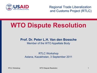 WTO Dispute Resolution Prof. Dr. Peter L.H. Van den Bossche Member of the WTO Appellate Body RTLC Workshop Astana, Kazakhstan, 3 September 2011 RTLC Workshop WTO Dispute Resolution 