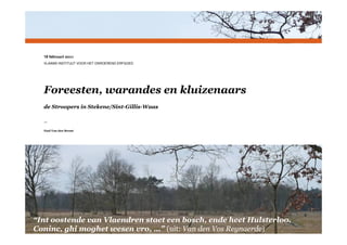 18 februari 2011
  VLAAMS INSTITUUT VOOR HET ONROEREND ERFGOED




  Foreesten, warandes en kluizenaars
  de Stroopers in Stekene/Sint-Gillis-Waas

  —

  Paul Van den Bremt




“Int oostende van Vlaendren staet een bosch, ende heet Hulsterloo.
Coninc, ghi moghet wesen vro, …” (uit: Van den Vos Reynaerde)
 