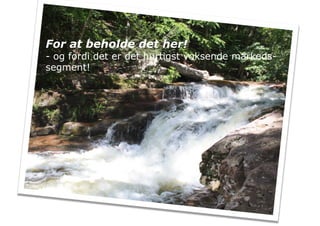 For at beholde det her!
- og fordi det er det hurtigst voksende markeds-
segment!
 