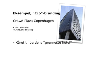 Eksempel; ”Eco”-branding
…
Crown Plaza Copenhagen
•  2400 sol-celler
•  Grundvand til køling




- Kåret til verdens “grønneste hotel”
 