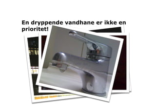 En dryppende vandhane er ikke en
prioritet!
 