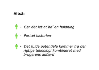 Altså:


   -  Gør det let at ha’ en holdning

   -  Fortæl historien


   -  Det fulde potentiale kommer fra den
      rigtige teknologi kombineret med
      brugerens adfærd
 