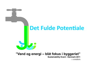 Det	
  Fulde	
  Poten,ale	
  	
  


”Vand og energi – blåt fokus i byggeriet”
                    Sustainability Event - Danmark 2011!
                                             cocreators
 