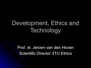 Development, Ethics and Technology Prof. dr. Jeroen van den Hoven Scientific Director 3TU Ethics 