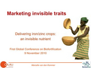 Marcelle van den Kommer
Marketing invisible traits
Delivering iron/zinc crops:
an invisible nutrient
First Global Conference on Biofortification
9 November 2010
 