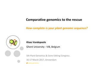 Comparative genomics to the rescue
How complete is your plant genome sequence?
Klaas Vandepoele
Ghent University - VIB, Belgium
5th Plant Genomics & Gene Editing Congress
16-17 March 2017, Amsterdam
plaza_genomics
 