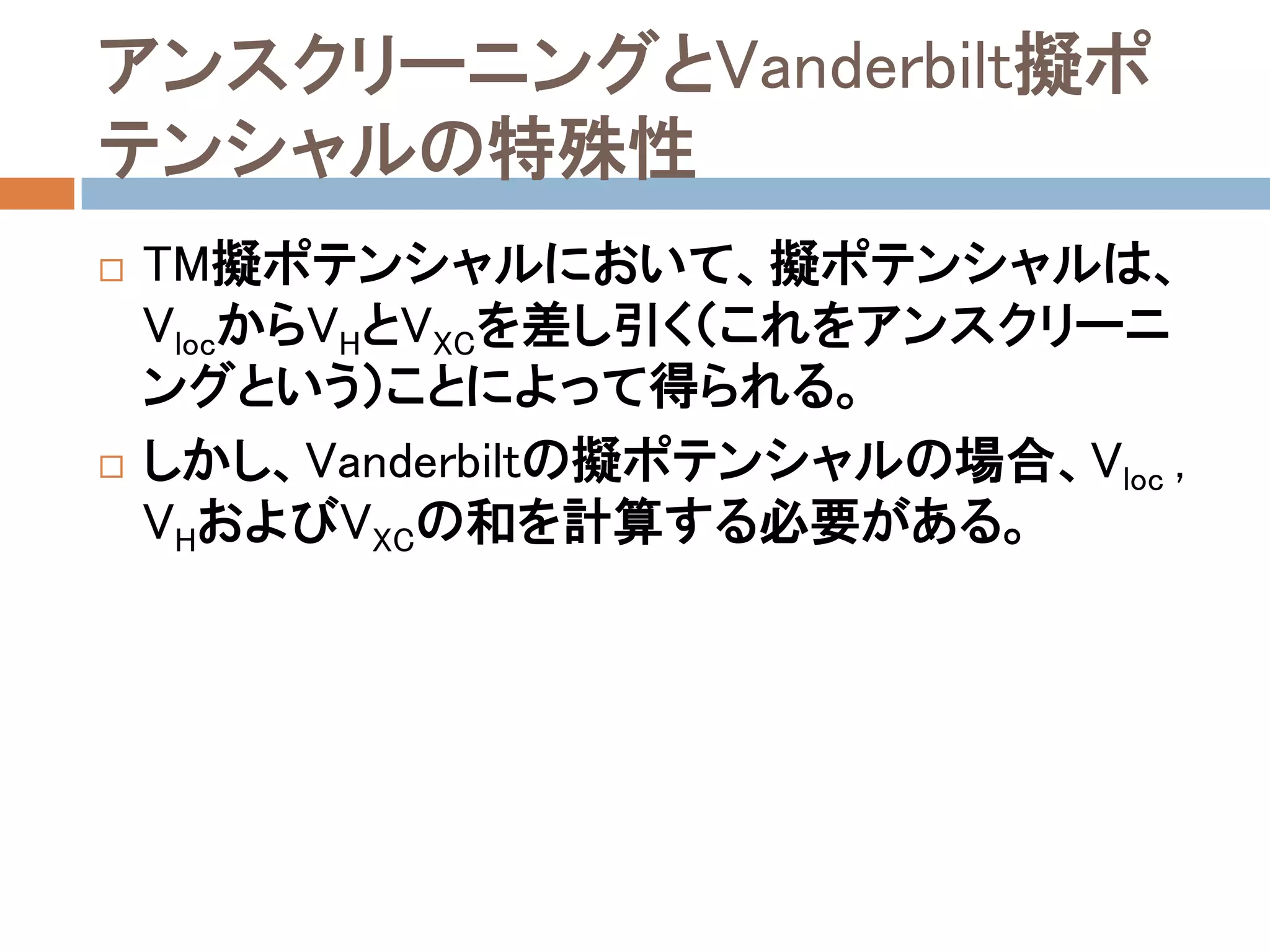 アンスクリーニングとVanderbilt擬ポ
テンシャルの特殊性
 TM擬ポテンシャルにおいて、擬ポテンシャルは、
VlocからVHとVXCを差し引く（これをアンスクリーニン
グという）ことによって得られる。
 しかし、Vanderbiltの擬ポテンシャルの場合、V’loc
VHおよびVXCの和を計算する必要がある。
 