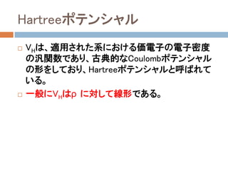 Hartreeポテンシャル
 VHは、適用された系における価電子の電子密度
の汎関数であり、古典的なCoulombポテンシャル
の形をしており、Hartreeポテンシャルと呼ばれて
いる。
 一般にVHはρに対して線形である。
 