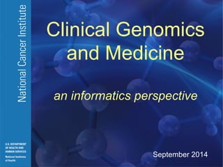 National Cancer Institute 
U.S. DEPARTMENT OF HEALTH AND HUMAN SERVICES 
National Institutes of Health Clinical Genomics 
and Medicine 
an informatics perspective 
September 2014 
 