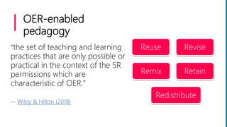 OER-enabled
pedagogy
“the set of teaching and learning
practices that are only possible or
practical in the context of the...