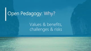Open Pedagogy: Why?
Values & benefits,
challenges & risks
 