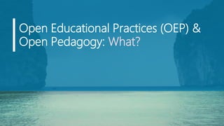 Open Educational Practices (OEP) &
Open Pedagogy: What?
 