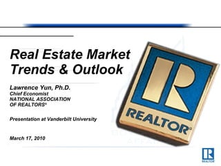 Real Estate Market Trends & Outlook Lawrence Yun, Ph.D. Chief Economist NATIONAL ASSOCIATION  OF REALTORS ® Presentation at Vanderbilt University  March 17, 2010 