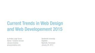 Current Trends in Web Design
and Web Developement 2015
by Amber Leigh Turner
Owner / Creative Director
January Creative
januarycreative.com
Vanderbilt University
DigitalVU
Nashville, Tennessee
January 28, 2015
 