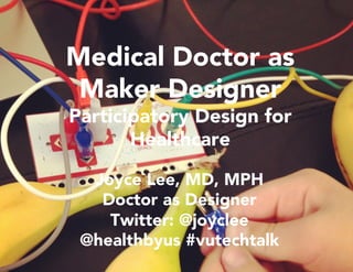 Joyce Lee, MD, MPH
Doctor as Designer
Twitter: @joyclee
@healthbyus #vutechtalk
Medical Doctor as
Maker Designer
Participatory Design for
Healthcare
 