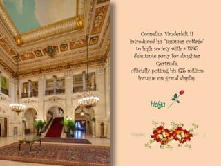 Cornelius Vanderbilt II
introduced his “summer cottage”
to high society with a 1895
debutante party for daughter
Gertrude,
officially putting his $75 million
fortune on grand display.