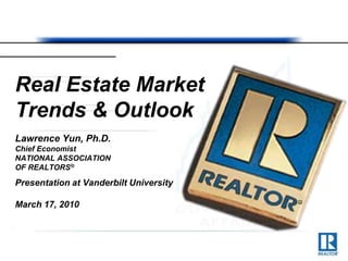 Real Estate Market Trends & Outlook Lawrence Yun, Ph.D. Chief Economist NATIONAL ASSOCIATION OF REALTORS® Presentation at Vanderbilt University  March 17, 2010 