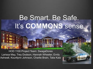 Be Smart. Be Safe.
            It’s COMMONS sense


       HOD 1100 Project Team: SwagaDores
 Larissa May, Trey Dodson, Hannah Wheeler, Emily
Ashwell, Kourtlynn Johnson, Charlie Brain, Talia Katz
 