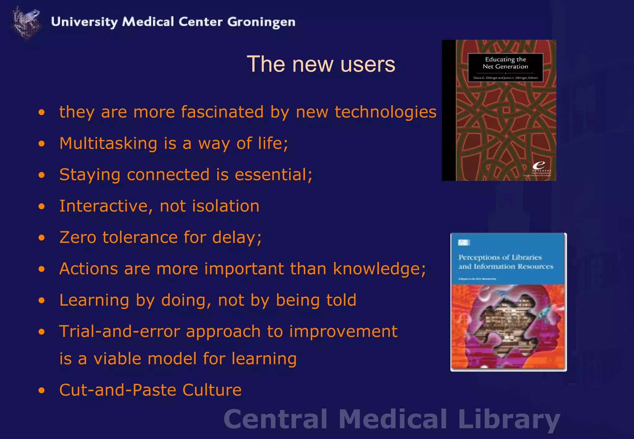 The new users they are more fascinated by new technologies Multitasking is a way of life; Staying connected is essential;  Interactive, not isolation  Zero tolerance for delay; Actions are more important than knowledge; Learning by doing, not by being told Trial-and-error approach to improvement  is a viable model for learning Cut-and-Paste Culture 
