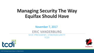 © 2017 Technology Concepts & Design, Inc. All Rights Reserved.
Managing Security The Way
Equifax Should Have
ERIC VANDERBURG
VICE PRESIDENT, CYBERSECURITY
TCDI
November 7, 2017
 