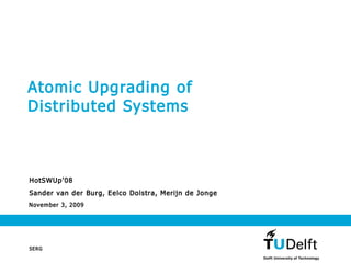 November 3, 2009
Atomic Upgrading of
Distributed Systems
HotSWUp'08
Sander van der Burg, Eelco Dolstra, Merijn de Jonge
SERG
 