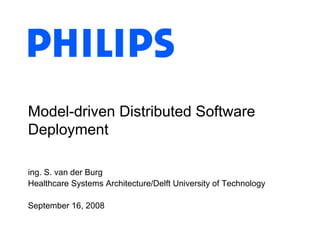 ing. S. van der Burg
Healthcare Systems Architecture/Delft University of Technology
September 16, 2008
Model-driven Distributed Software
Deployment
 
