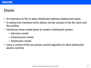 18Healthcare Systems Architecture/TU Delft, April 09, 2008
Disnix
• An extension to Nix to allow distributed software depl...